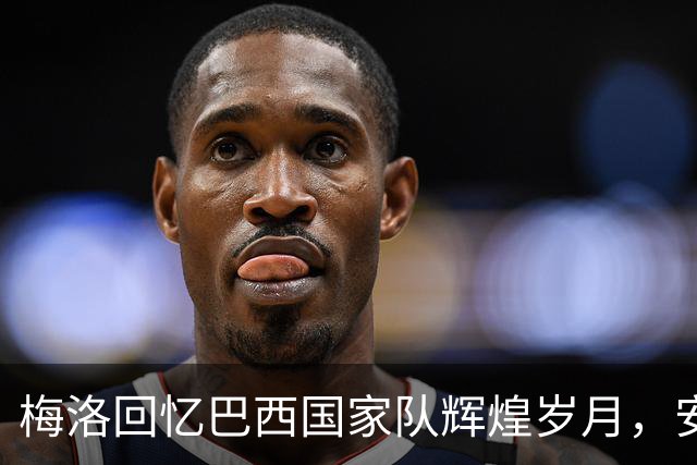 梅洛回忆巴西国家队辉煌岁月，安切洛蒂名列最佳教练之列