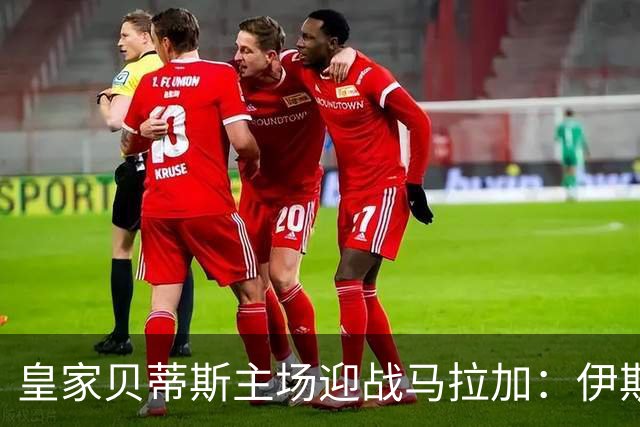 皇家贝蒂斯主场迎战马拉加：伊斯科与贝莱林加盟首发阵容