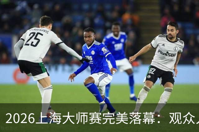 2026上海大师赛完美落幕：观众人数和票房双双创新高